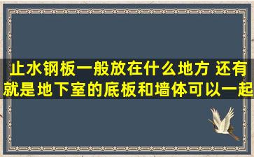 止水钢板一般放在什么地方 还有就是地下室的底板和墙体可以一起...