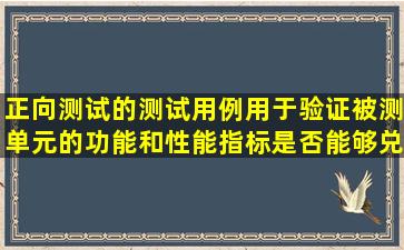 正向测试的测试用例用于验证被测单元的功能和性能指标是否能够兑现...