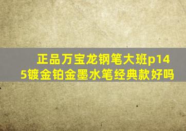 正品万宝龙钢笔大班p145镀金铂金墨水笔经典款好吗