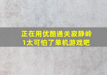 正在用优酷通关寂静岭1,太可怕了【单机游戏吧】 