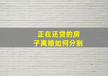 正在还贷的房子离婚如何分割