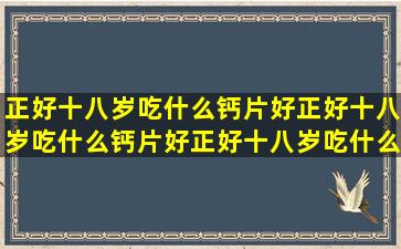 正好十八岁吃什么钙片好正好十八岁吃什么钙片好正好十八岁吃什么...