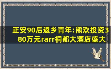 正安90后返乡青年:熊欢投资380万元→桐都大酒店盛大开业!抢先曝光...