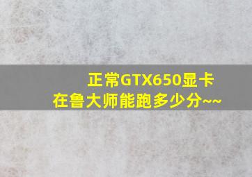 正常GTX650显卡在鲁大师能跑多少分~~