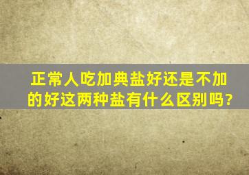 正常人吃加典盐好还是不加的好,这两种盐有什么区别吗?