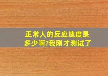 正常人的反应速度是多少啊?我刚才测试了