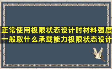 正常使用极限状态设计时材料强度一般取什么承载能力极限状态设计时