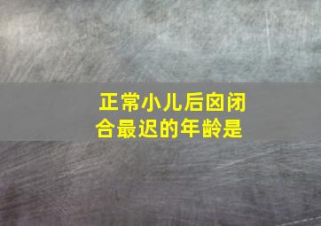 正常小儿后囟闭合最迟的年龄是( )。