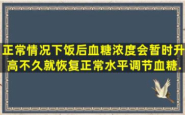 正常情况下,饭后血糖浓度会暂时升高,不久就恢复正常水平,调节血糖...