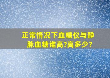 正常情况下血糖仪与静脉血糖谁高?高多少?