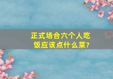 正式场合六个人吃饭应该点什么菜?