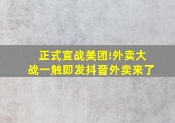 正式宣战美团!外卖大战一触即发,抖音外卖来了