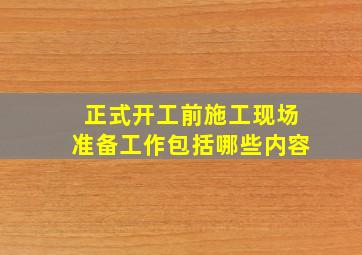 正式开工前施工现场准备工作包括哪些内容(