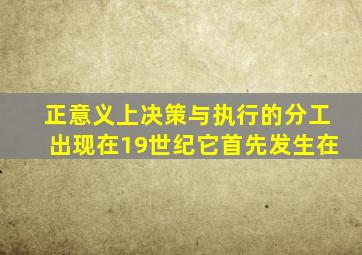 正意义上决策与执行的分工出现在19世纪,它首先发生在()。