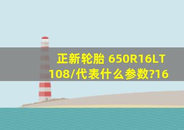 正新轮胎 650R16LT 108/代表什么参数?16