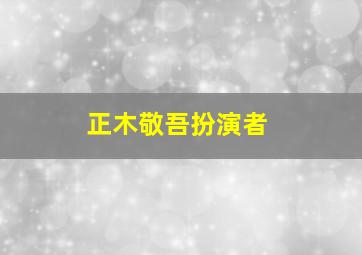 正木敬吾扮演者