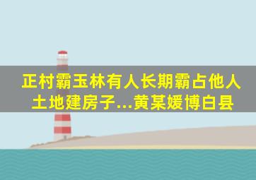 正村霸,玉林有人长期霸占他人土地建房子...黄某媛博白县