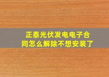 正泰光伏发电电子合同怎么解除不想安装了(