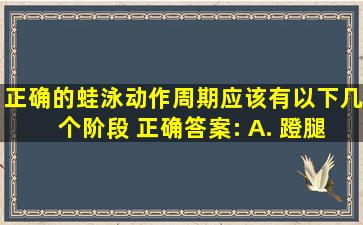 正确的蛙泳动作周期应该有以下几个阶段 正确答案: A. 蹬腿\滑行 B...