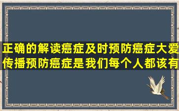 正确的解读癌症,及时预防癌症,大爱传播预防癌症,是我们每个人都该有...