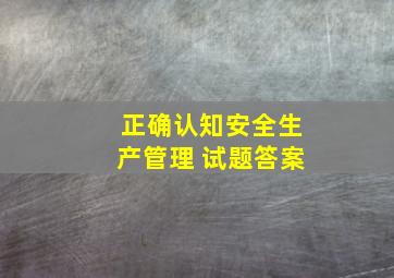 正确认知安全生产管理 试题答案