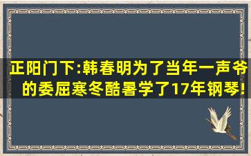 正阳门下:韩春明为了当年一声爷的委屈,寒冬酷暑学了17年钢琴!