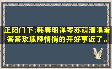 正阳门下:韩春明弹琴苏萌演唱,羞答答玫瑰静悄悄的开,好事近了...