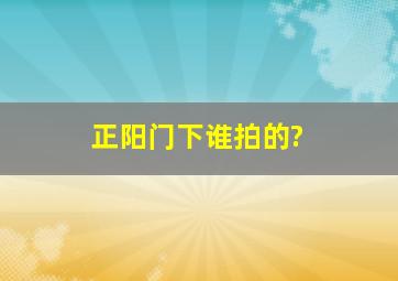 正阳门下谁拍的?