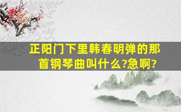 正阳门下里韩春明弹的那首钢琴曲叫什么?急啊?