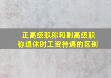 正高级职称和副高级职称退休时工资待遇的区别