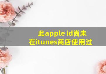 此apple id尚未在itunes商店使用过