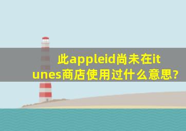 此appleid尚未在itunes商店使用过,什么意思?