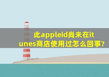 此appleid尚未在itunes商店使用过怎么回事?