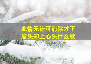 此情无计可消除才下眉头却上心头什么歌