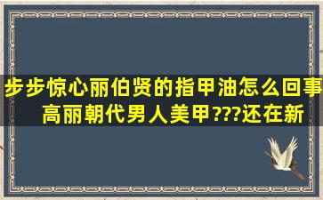 步步惊心丽伯贤的指甲油怎么回事 高丽朝代男人美甲???还在新房了给...