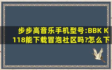 步步高音乐手机型号:BBK K118能下载冒泡社区吗?怎么下载?