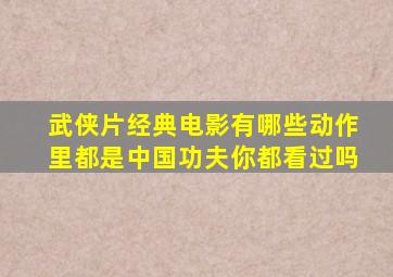 武侠片经典电影有哪些动作里都是中国功夫,你都看过吗