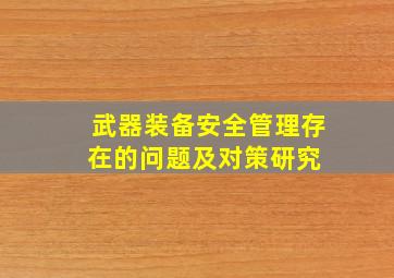 武器装备安全管理存在的问题及对策研究 