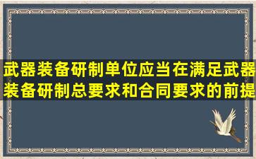 武器装备研制单位应当在满足武器装备研制总要求和合同要求的前提下...