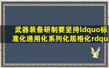 武器装备研制要坚持“标准化、通用化、系列化、规格化”的方针,先...