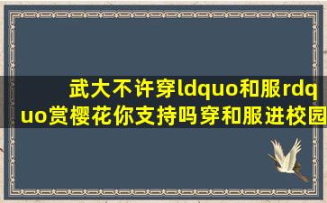 武大不许穿“和服”赏樱花,你支持吗穿和服进校园赏樱是否合适