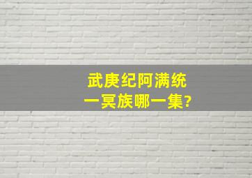 武庚纪阿满统一冥族哪一集?