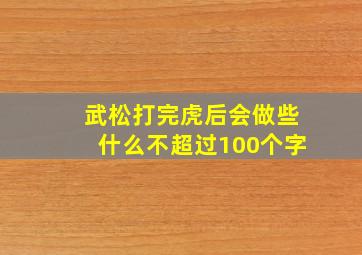 武松打完虎后会做些什么(不超过100个字