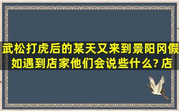 武松打虎后的某天,又来到景阳冈,假如遇到店家,他们会说些什么? 店家: ...