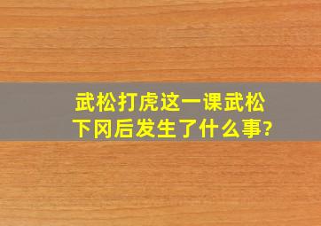 武松打虎这一课,武松下冈后发生了什么事?