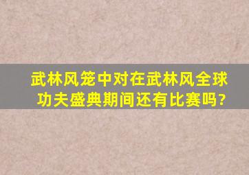 武林风笼中对在武林风全球功夫盛典期间还有比赛吗?