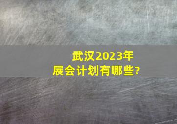 武汉2023年展会计划有哪些?