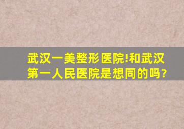 武汉一美整形医院!和武汉第一人民医院是想同的吗?