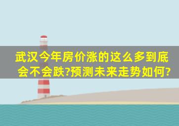 武汉今年房价涨的这么多,到底会不会跌?预测未来走势如何?