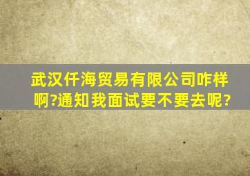 武汉仟海贸易有限公司咋样啊?通知我面试要不要去呢?